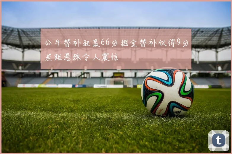 公牛替补狂轰66分掘金替补仅得9分差距悬殊令人震惊