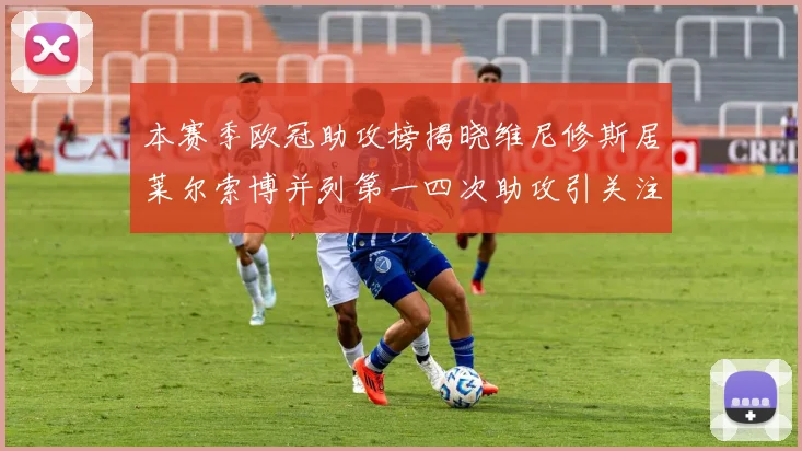 本赛季欧冠助攻榜揭晓维尼修斯居莱尔索博并列第一四次助攻引关注