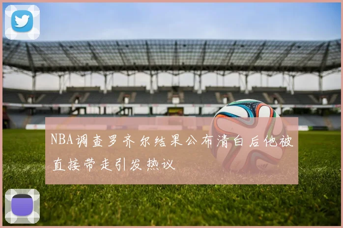 NBA调查罗齐尔结果公布清白后他被直接带走引发热议