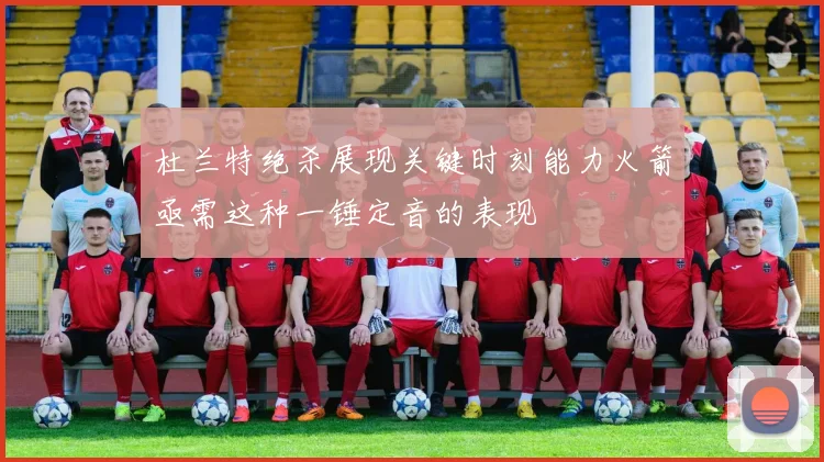 杜兰特绝杀展现关键时刻能力火箭亟需这种一锤定音的表现