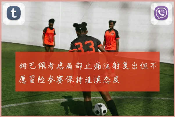 姆巴佩考虑局部止痛注射复出但不愿冒险参赛保持谨慎态度