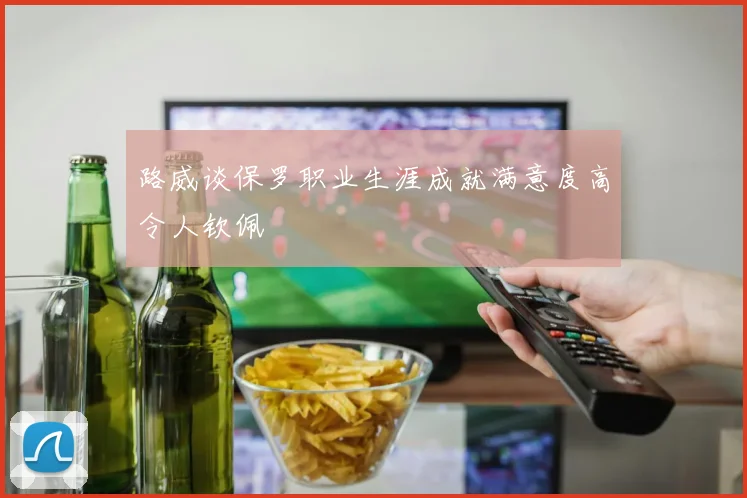 路威谈保罗职业生涯成就满意度高令人钦佩