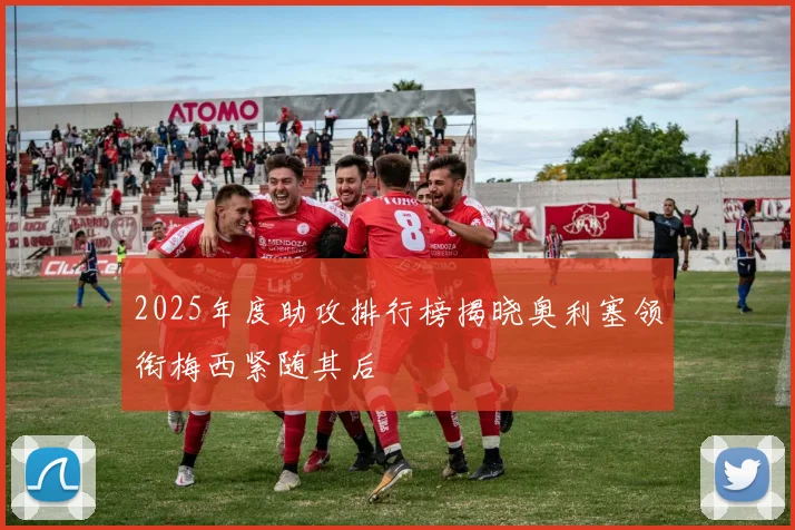 2025年度助攻排行榜揭晓奥利塞领衔梅西紧随其后