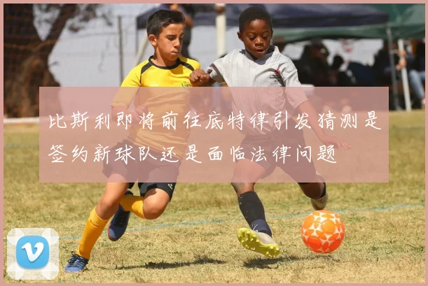 比斯利即将前往底特律引发猜测是签约新球队还是面临法律问题