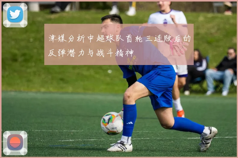 津媒分析中超球队首轮三连败后的反弹潜力与战斗精神