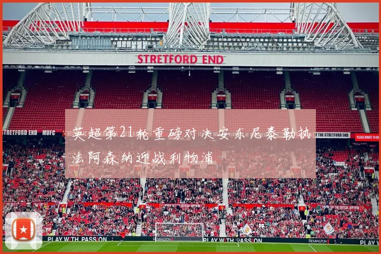 英超第21轮重磅对决安东尼泰勒执法阿森纳迎战利物浦