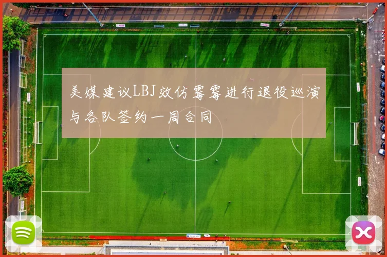美媒建议LBJ效仿霉霉进行退役巡演与各队签约一周合同
