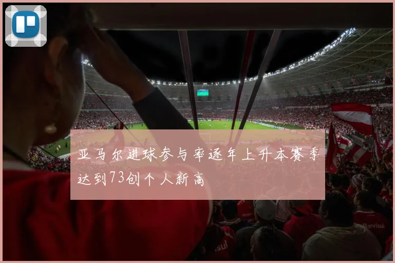 亚马尔进球参与率逐年上升本赛季达到73创个人新高
