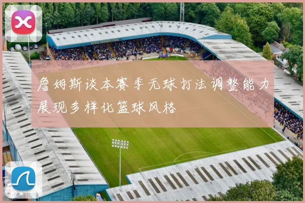 詹姆斯谈本赛季无球打法调整能力展现多样化篮球风格