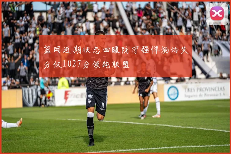 篮网近期状态回暖防守强悍场均失分仅1027分领跑联盟