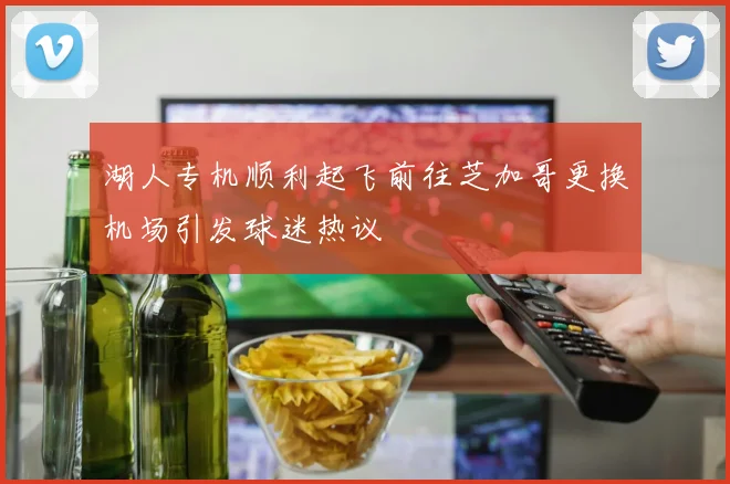 湖人专机顺利起飞前往芝加哥更换机场引发球迷热议