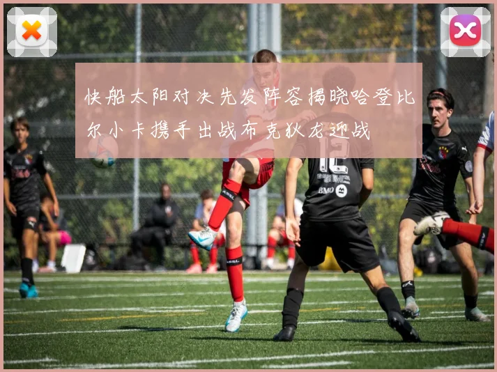 快船太阳对决先发阵容揭晓哈登比尔小卡携手出战布克狄龙迎战