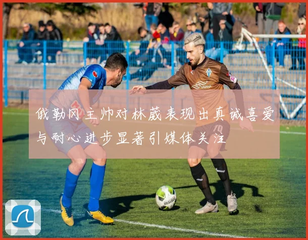 俄勒冈主帅对林葳表现出真诚喜爱与耐心进步显著引媒体关注