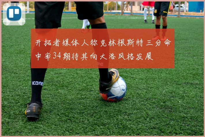 开拓者媒体人称克林根斯特三分命中率34期待其向大洛风格发展