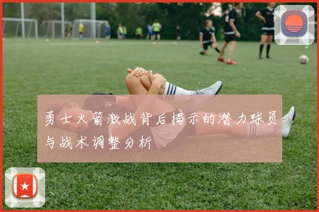 勇士火箭激战背后揭示的潜力球员与战术调整分析