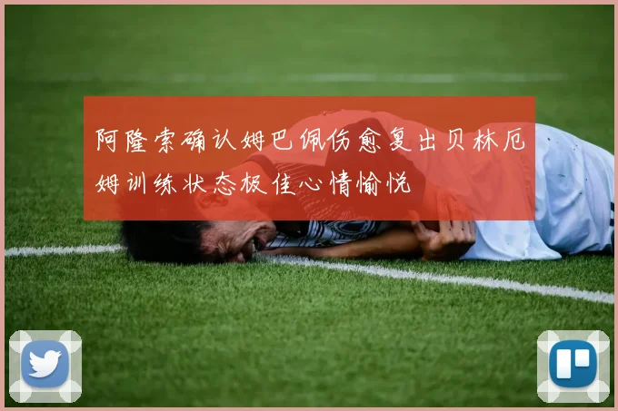 阿隆索确认姆巴佩伤愈复出贝林厄姆训练状态极佳心情愉悦