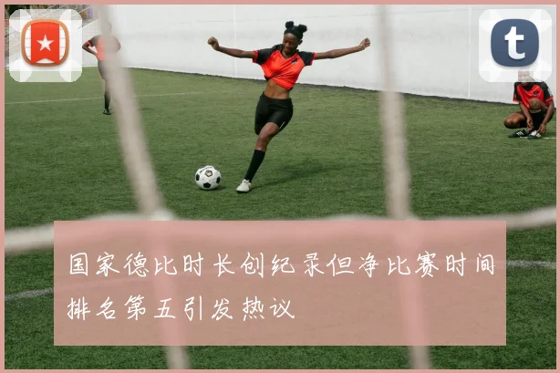 国家德比时长创纪录但净比赛时间排名第五引发热议