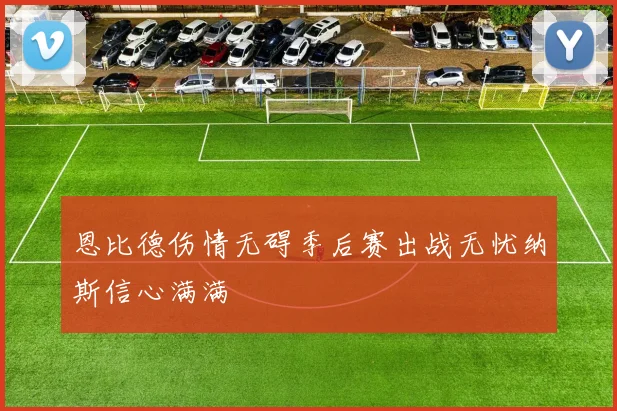 恩比德伤情无碍季后赛出战无忧纳斯信心满满