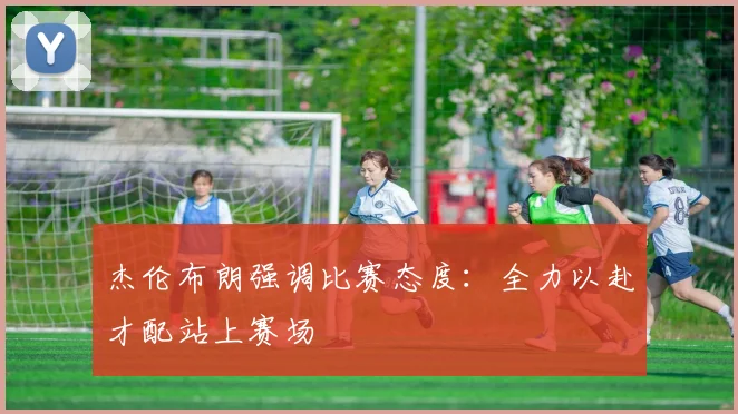 杰伦布朗强调比赛态度：全力以赴才配站上赛场