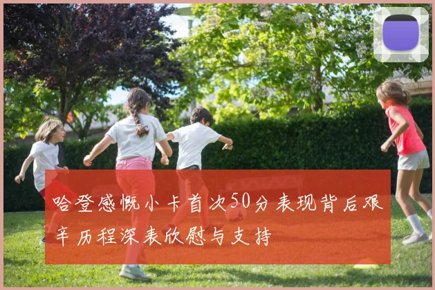 哈登感慨小卡首次50分表现背后艰辛历程深表欣慰与支持