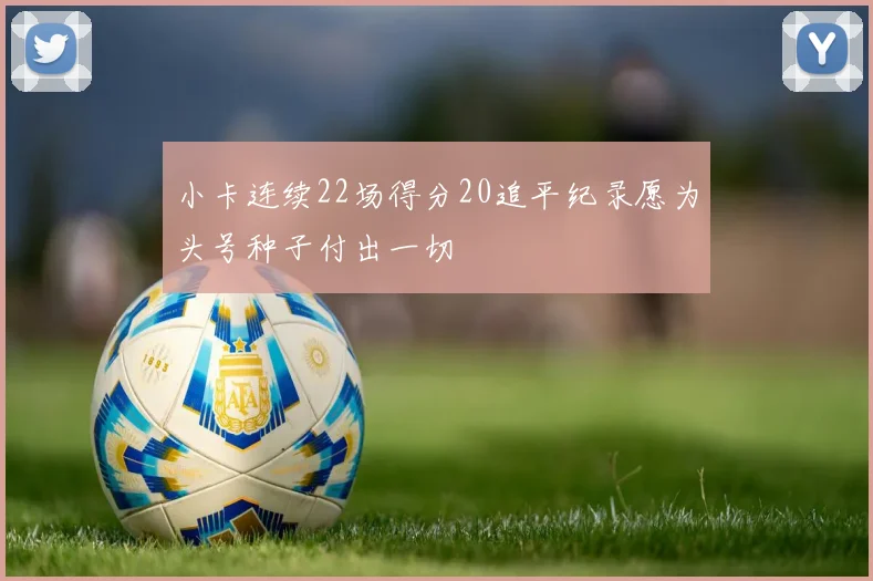 小卡连续22场得分20追平纪录愿为头号种子付出一切