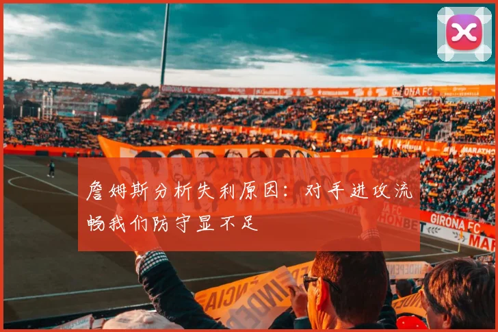 詹姆斯分析失利原因：对手进攻流畅我们防守显不足