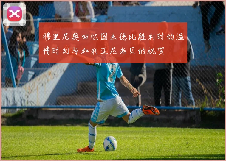 穆里尼奥回忆国米德比胜利时的温情时刻与加利亚尼老贝的祝贺