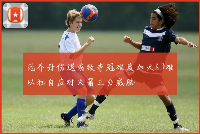 范乔丹伤退或致夺冠难度加大KD难以独自应对火箭三分威胁