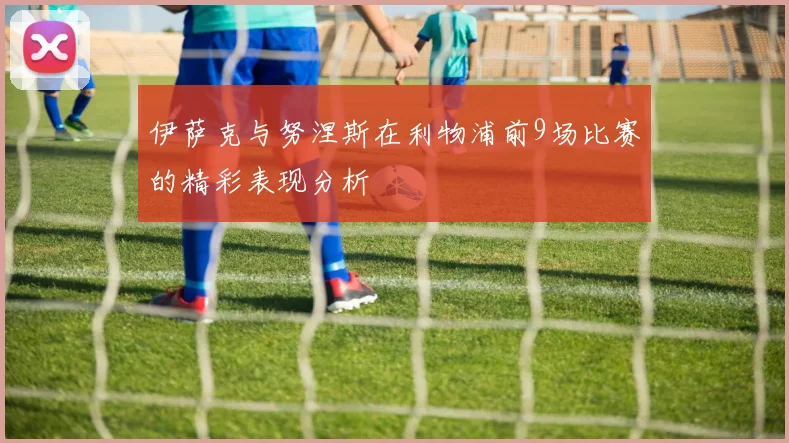 伊萨克与努涅斯在利物浦前9场比赛的精彩表现分析