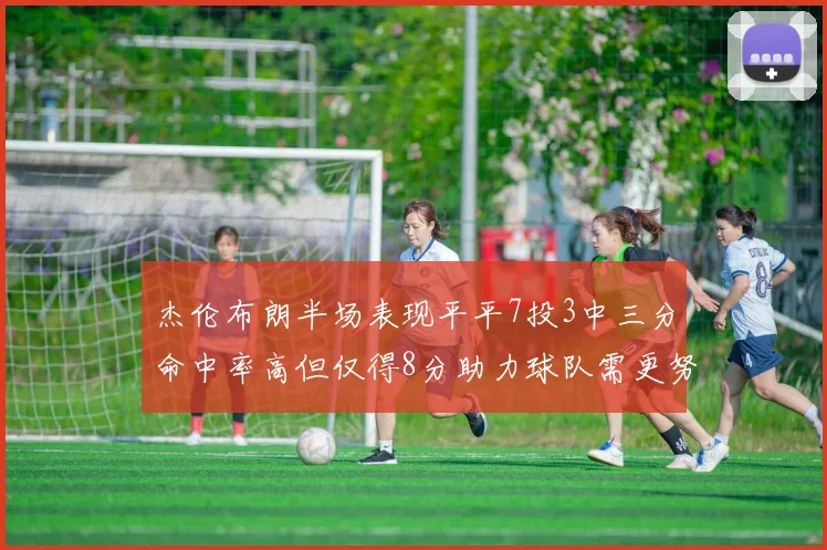 杰伦布朗半场表现平平7投3中三分命中率高但仅得8分助力球队需更努力