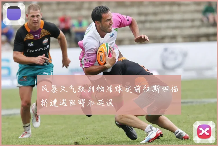 风暴天气致利物浦球迷前往斯坦福桥遭遇阻碍和延误