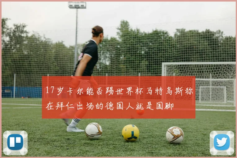 17岁卡尔能否踢世界杯马特乌斯称在拜仁出场的德国人就是国脚