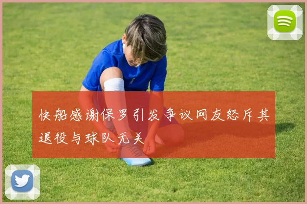 快船感谢保罗引发争议网友怒斥其退役与球队无关