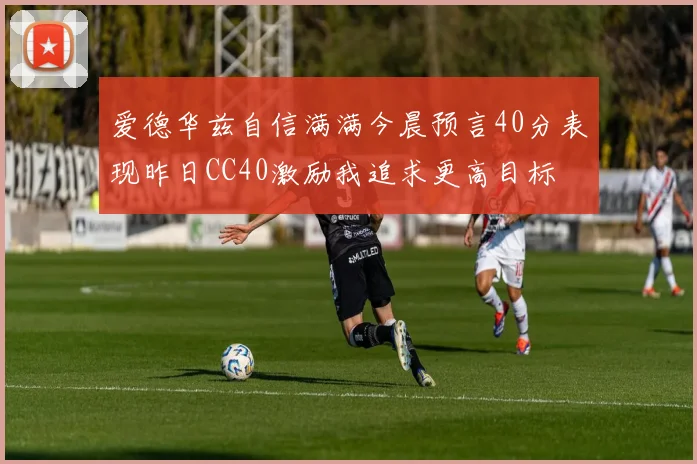 爱德华兹自信满满今晨预言40分表现昨日CC40激励我追求更高目标
