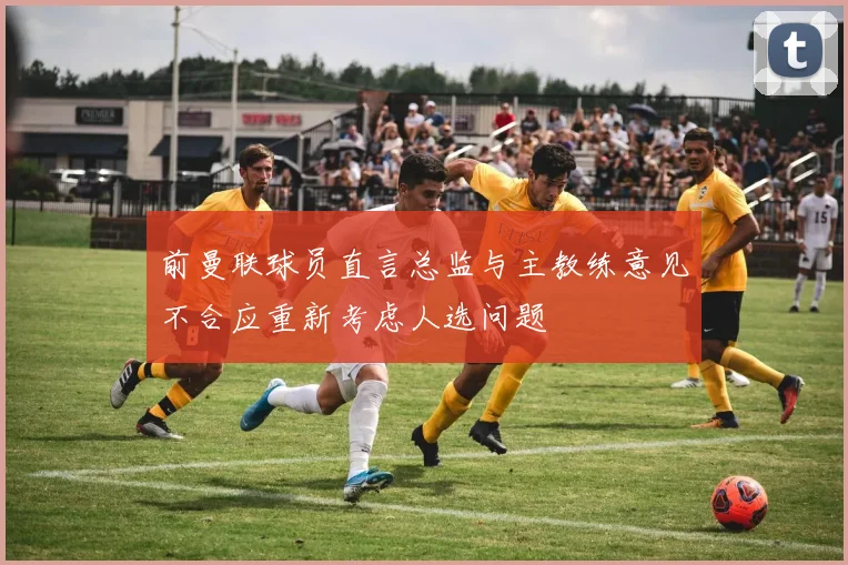 前曼联球员直言总监与主教练意见不合应重新考虑人选问题