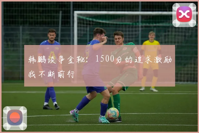 韩鹏谈争金靴：1500分的追求激励我不断前行