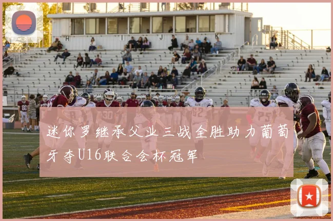 迷你罗继承父业三战全胜助力葡萄牙夺U16联合会杯冠军