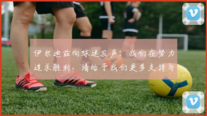 伊尔迪兹向球迷发声：我们在努力追求胜利，请给予我们更多支持与鼓励