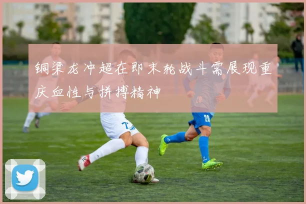 铜梁龙冲超在即末轮战斗需展现重庆血性与拼搏精神