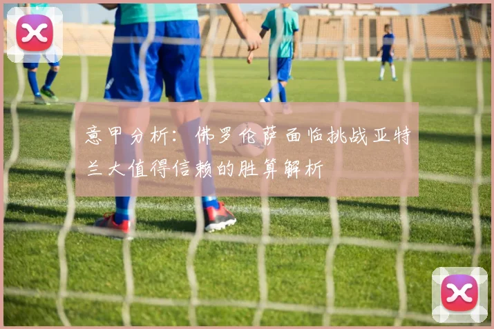 意甲分析：佛罗伦萨面临挑战亚特兰大值得信赖的胜算解析