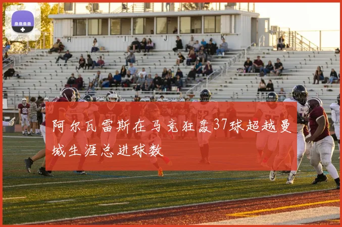 阿尔瓦雷斯在马竞狂轰37球超越曼城生涯总进球数