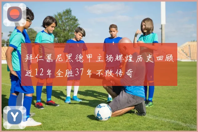 拜仁慕尼黑德甲主场辉煌历史回顾近12年全胜37年不败传奇