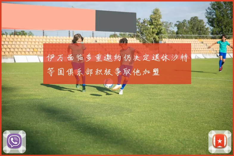 伊万面临多重邀约仍决定退休沙特等国俱乐部积极争取他加盟