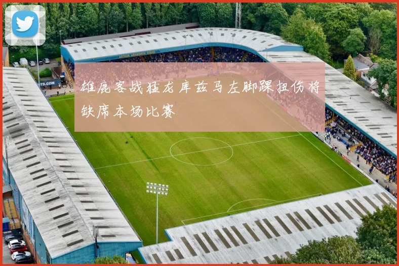 雄鹿客战猛龙库兹马左脚踝扭伤将缺席本场比赛