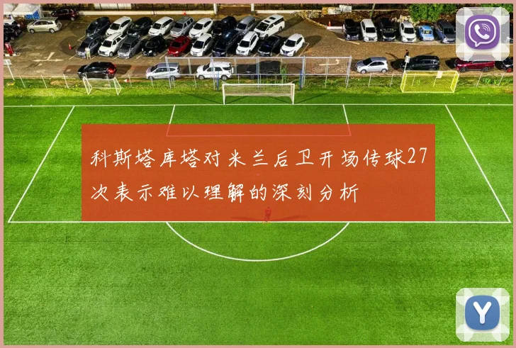 科斯塔库塔对米兰后卫开场传球27次表示难以理解的深刻分析