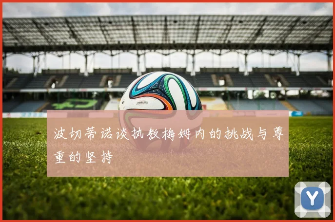 波切蒂诺谈执教梅姆内的挑战与尊重的坚持
