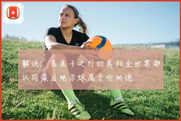 解说：乌度卡之外的真相全世界都认同最后绝杀球属于伦纳德
