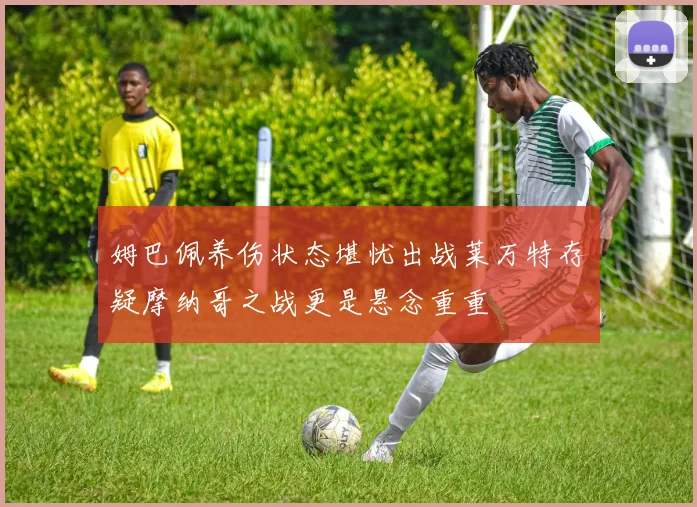 姆巴佩养伤状态堪忧出战莱万特存疑摩纳哥之战更是悬念重重